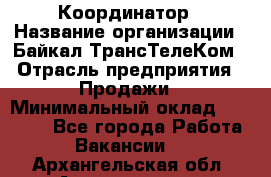 Координатор › Название организации ­ Байкал-ТрансТелеКом › Отрасль предприятия ­ Продажи › Минимальный оклад ­ 30 000 - Все города Работа » Вакансии   . Архангельская обл.,Архангельск г.